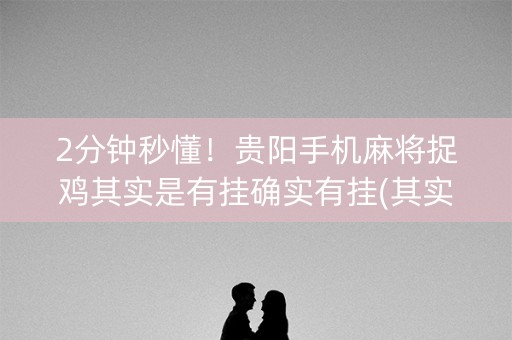 2分钟秒懂！贵阳手机麻将捉鸡其实是有挂确实有挂(其实是有挂确实有挂)