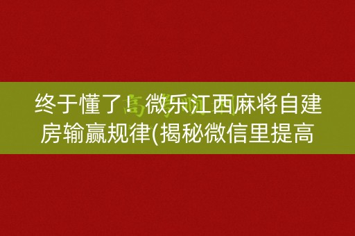 终于懂了！微乐江西麻将自建房输赢规律(揭秘微信里提高赢的概率)