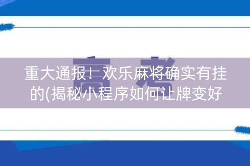 重大通报！欢乐麻将确实有挂的(揭秘小程序如何让牌变好)