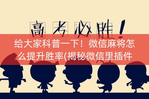 给大家科普一下！微信麻将怎么提升胜率(揭秘微信里插件下载)