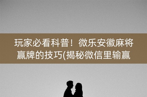 玩家必看科普！微乐安徽麻将赢牌的技巧(揭秘微信里输赢规律)