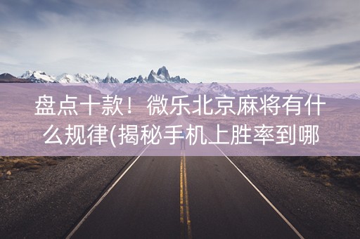 盘点十款！微乐北京麻将有什么规律(揭秘手机上胜率到哪调)