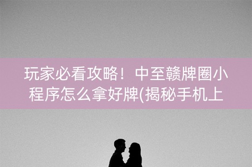 玩家必看攻略！中至赣牌圈小程序怎么拿好牌(揭秘手机上胜率到哪调)