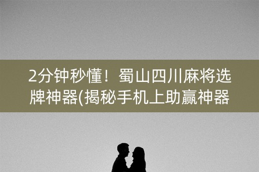 2分钟秒懂！蜀山四川麻将选牌神器(揭秘手机上助赢神器购买)