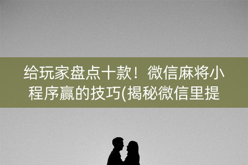 给玩家盘点十款！微信麻将小程序赢的技巧(揭秘微信里提高赢的概率)