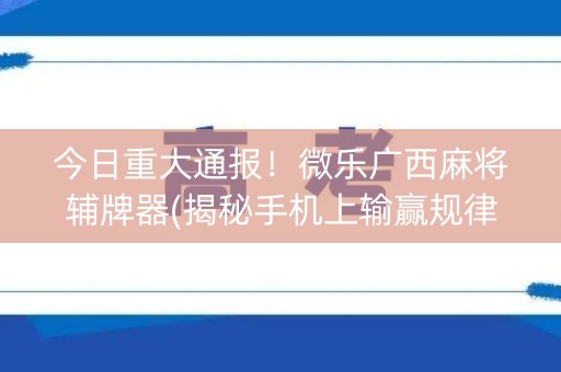 今日重大通报！微乐广西麻将辅牌器(揭秘手机上输赢规律)