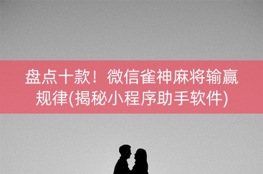 盘点十款！微信雀神麻将输赢规律(揭秘小程序助手软件)