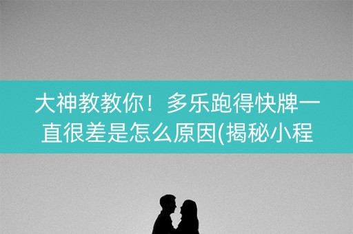 大神教教你！多乐跑得快牌一直很差是怎么原因(揭秘小程序如何让牌变好)