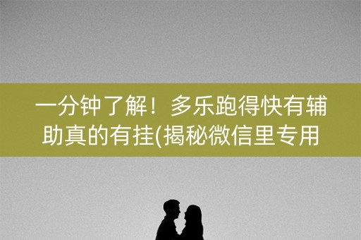 一分钟了解！多乐跑得快有辅助真的有挂(揭秘微信里专用神器)