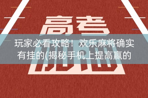 玩家必看攻略！欢乐麻将确实有挂的(揭秘手机上提高赢的概率)
