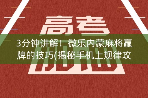 3分钟讲解！微乐内蒙麻将赢牌的技巧(揭秘手机上规律攻略)