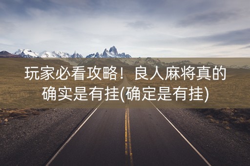 玩家必看攻略！良人麻将真的确实是有挂(确定是有挂)