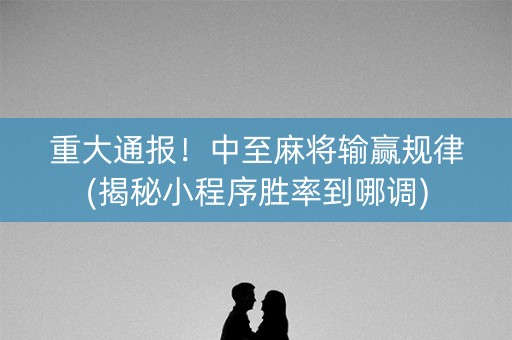 重大通报！中至麻将输赢规律(揭秘小程序胜率到哪调)