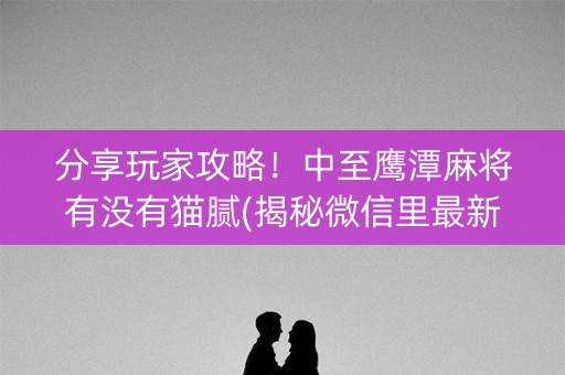 分享玩家攻略！中至鹰潭麻将有没有猫腻(揭秘微信里最新神器下载)