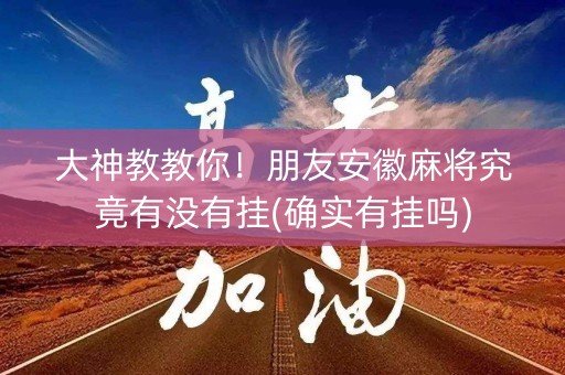 大神教教你！朋友安徽麻将究竟有没有挂(确实有挂吗)
