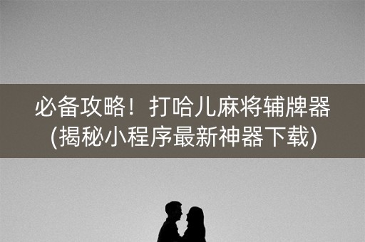 必备攻略！打哈儿麻将辅牌器(揭秘小程序最新神器下载)