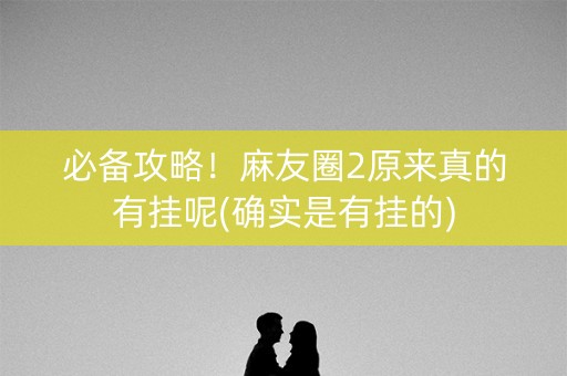 必备攻略！麻友圈2原来真的有挂呢(确实是有挂的)