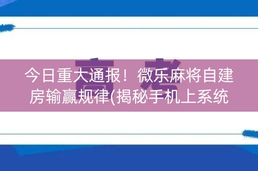 今日重大通报！微乐麻将自建房输赢规律(揭秘手机上系统发好牌)