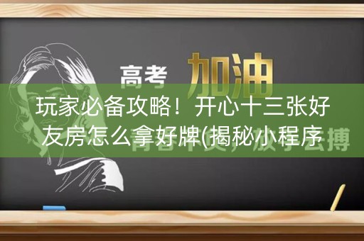 玩家必备攻略！开心十三张好友房怎么拿好牌(揭秘小程序输赢技巧)