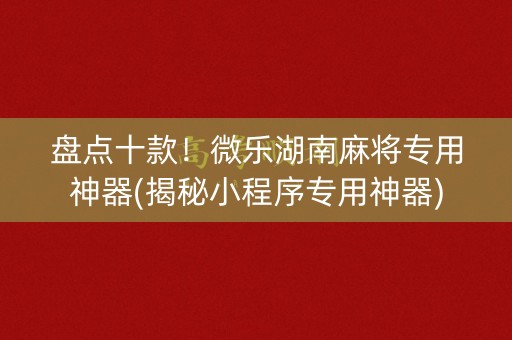 盘点十款！微乐湖南麻将专用神器(揭秘小程序专用神器)