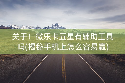 关于！微乐卡五星有辅助工具吗(揭秘手机上怎么容易赢)