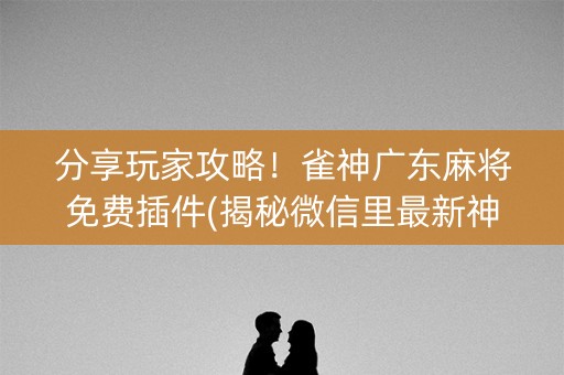 分享玩家攻略！雀神广东麻将免费插件(揭秘微信里最新神器下载)