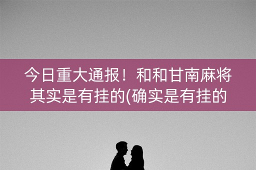 今日重大通报！和和甘南麻将其实是有挂的(确实是有挂的)