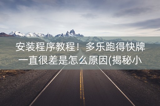 安装程序教程！多乐跑得快牌一直很差是怎么原因(揭秘小程序助赢软件)