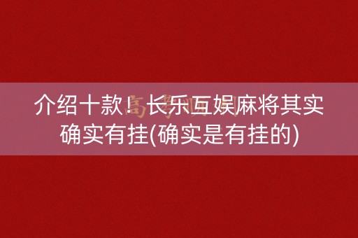 介绍十款！长乐互娱麻将其实确实有挂(确实是有挂的)
