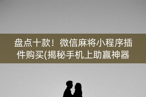 盘点十款！微信麻将小程序插件购买(揭秘手机上助赢神器购买)