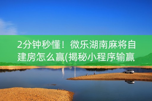 2分钟秒懂！微乐湖南麻将自建房怎么赢(揭秘小程序输赢规律)
