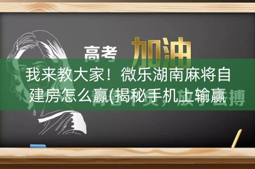 我来教大家！微乐湖南麻将自建房怎么赢(揭秘手机上输赢规律)