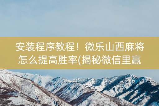 安装程序教程！微乐山西麻将怎么提高胜率(揭秘微信里赢牌的技巧)
