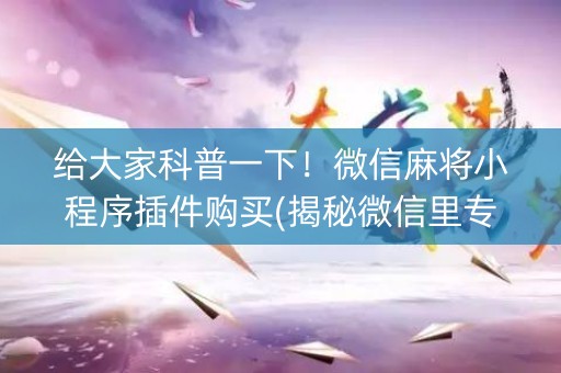 给大家科普一下！微信麻将小程序插件购买(揭秘微信里专用神器)