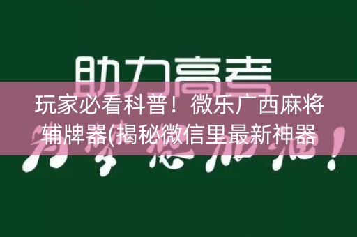 玩家必看科普！微乐广西麻将辅牌器(揭秘微信里最新神器下载)