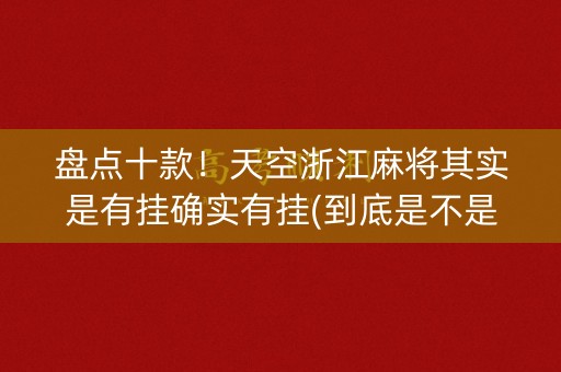 盘点十款！天空浙江麻将其实是有挂确实有挂(到底是不是有挂)