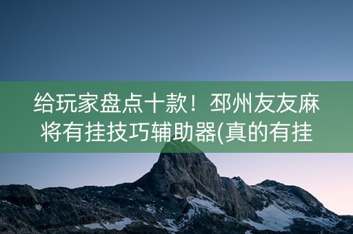 给玩家盘点十款！邳州友友麻将有挂技巧辅助器(真的有挂)