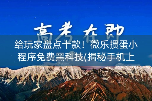 给玩家盘点十款！微乐掼蛋小程序免费黑科技(揭秘手机上系统发好牌)