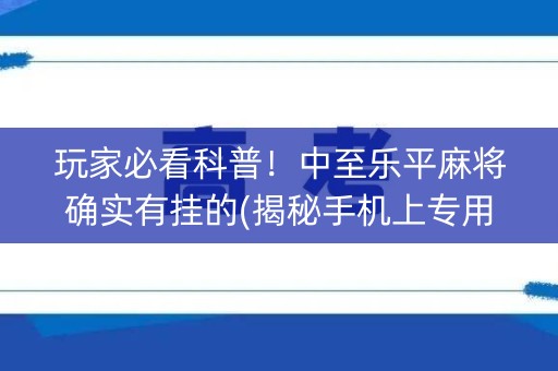 玩家必看科普！中至乐平麻将确实有挂的(揭秘手机上专用神器下载)