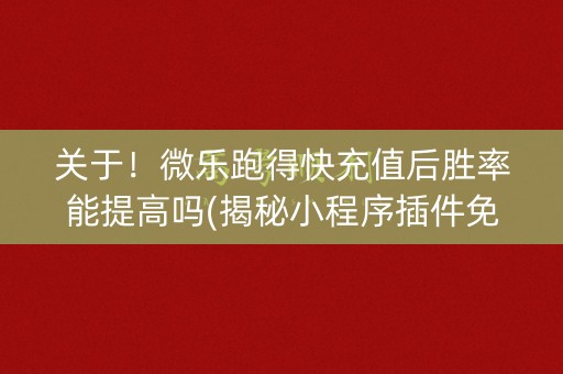 关于！微乐跑得快充值后胜率能提高吗(揭秘小程序插件免费)