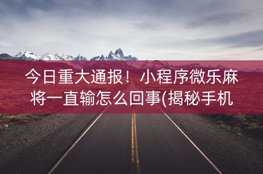 今日重大通报！小程序微乐麻将一直输怎么回事(揭秘手机上提高胜率)