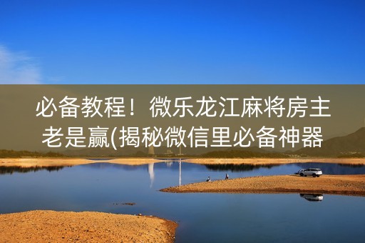 必备教程！微乐龙江麻将房主老是赢(揭秘微信里必备神器)