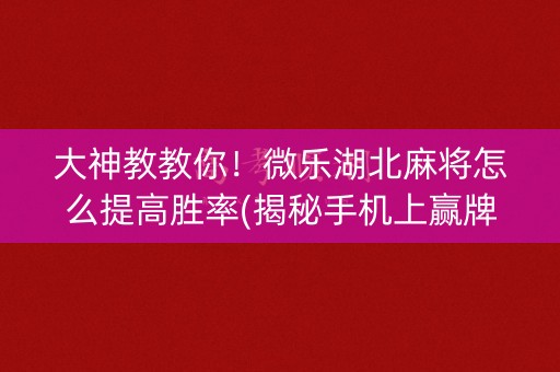 大神教教你！微乐湖北麻将怎么提高胜率(揭秘手机上赢牌的技巧)