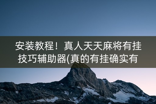 安装教程！真人天天麻将有挂技巧辅助器(真的有挂确实有挂)