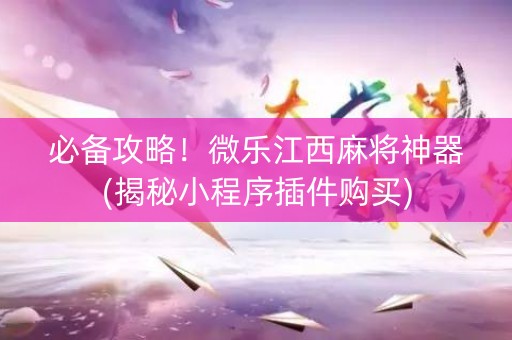 必备攻略！微乐江西麻将神器(揭秘小程序插件购买)