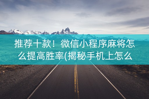 推荐十款！微信小程序麻将怎么提高胜率(揭秘手机上怎么容易赢)