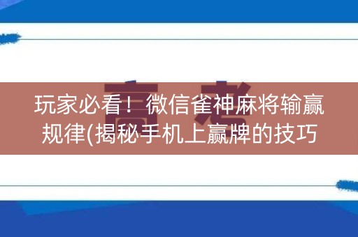 玩家必看！微信雀神麻将输赢规律(揭秘手机上赢牌的技巧)