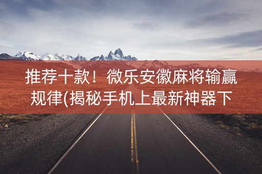 推荐十款！微乐安徽麻将输赢规律(揭秘手机上最新神器下载)
