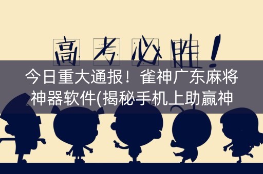 今日重大通报！雀神广东麻将神器软件(揭秘手机上助赢神器)