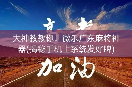 大神教教你！微乐广东麻将神器(揭秘手机上系统发好牌)